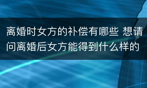 离婚时女方的补偿有哪些 想请问离婚后女方能得到什么样的补偿