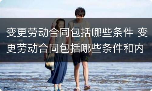 变更劳动合同包括哪些条件 变更劳动合同包括哪些条件和内容