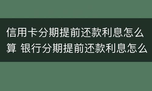 信用卡分期提前还款利息怎么算 银行分期提前还款利息怎么算