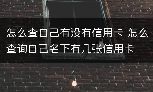 怎么查自己有没有信用卡 怎么查询自己名下有几张信用卡