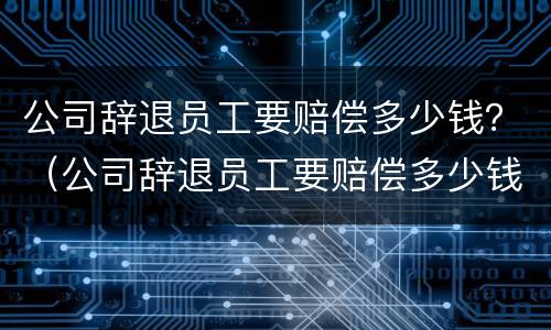 公司辞退员工要赔偿多少钱？（公司辞退员工要赔偿多少钱）