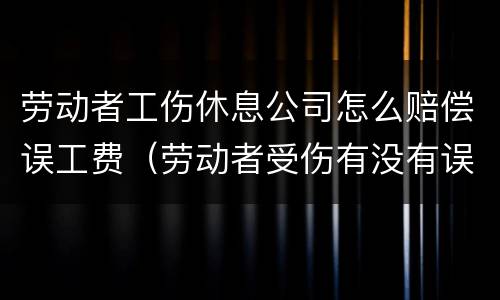 劳动者工伤休息公司怎么赔偿误工费（劳动者受伤有没有误工费）