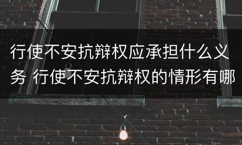 行使不安抗辩权应承担什么义务 行使不安抗辩权的情形有哪些