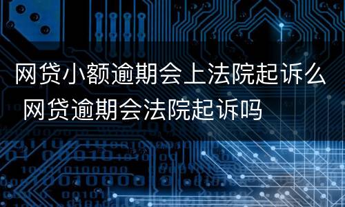 网贷小额逾期会上法院起诉么 网贷逾期会法院起诉吗
