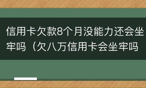 信用卡欠款8个月没能力还会坐牢吗（欠八万信用卡会坐牢吗）