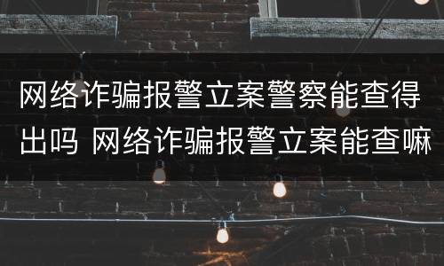 网络诈骗报警立案警察能查得出吗 网络诈骗报警立案能查嘛