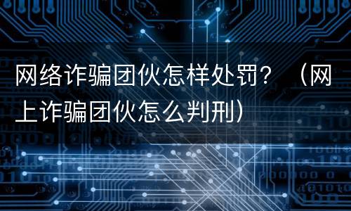 网络诈骗团伙怎样处罚？（网上诈骗团伙怎么判刑）