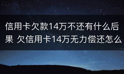 信用卡欠款14万不还有什么后果 欠信用卡14万无力偿还怎么办