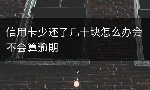 信用卡少还了几十块怎么办会不会算逾期