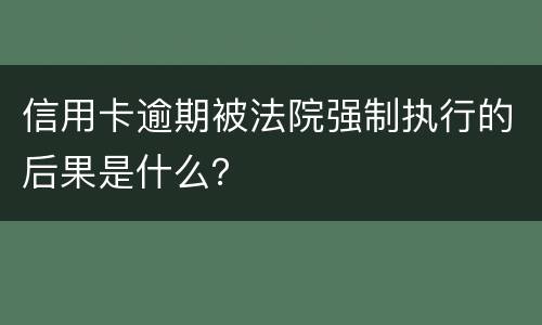 信用卡逾期被法院强制执行的后果是什么？