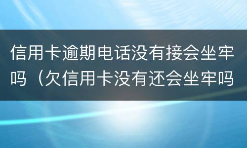 信用卡逾期电话没有接会坐牢吗（欠信用卡没有还会坐牢吗）