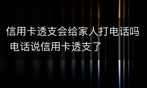 信用卡透支会给家人打电话吗 电话说信用卡透支了