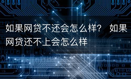 如果网贷不还会怎么样？ 如果网贷还不上会怎么样