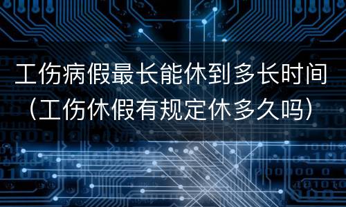 工伤病假最长能休到多长时间（工伤休假有规定休多久吗）