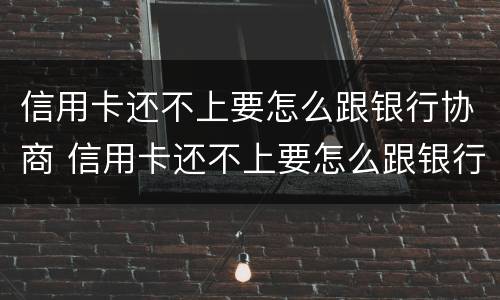 信用卡还不上要怎么跟银行协商 信用卡还不上要怎么跟银行协商还款