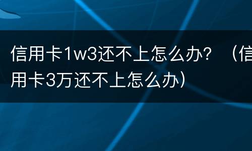 信用卡1w3还不上怎么办？（信用卡3万还不上怎么办）