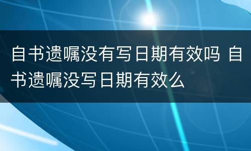 自书遗嘱没有写日期有效吗 自书遗嘱没写日期有效么