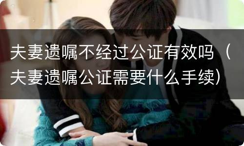 夫妻遗嘱不经过公证有效吗（夫妻遗嘱公证需要什么手续）