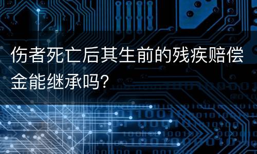 伤者死亡后其生前的残疾赔偿金能继承吗？