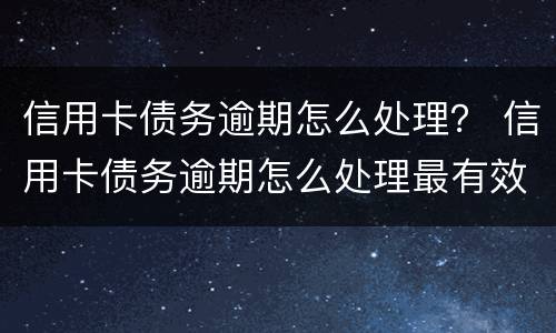 信用卡债务逾期怎么处理？ 信用卡债务逾期怎么处理最有效