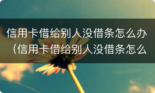 信用卡借给别人没借条怎么办（信用卡借给别人没借条怎么办呢）