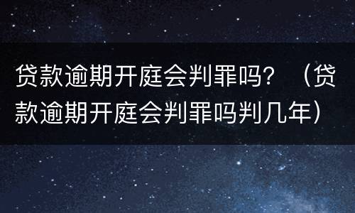 贷款逾期开庭会判罪吗？（贷款逾期开庭会判罪吗判几年）