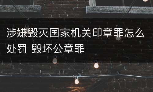 涉嫌毁灭国家机关印章罪怎么处罚 毁坏公章罪