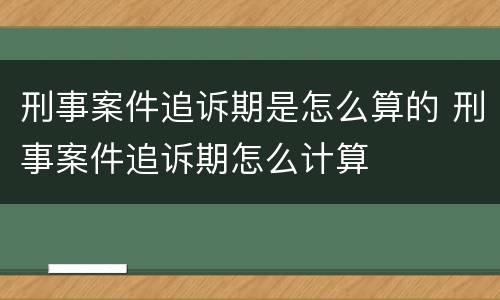 刑事案件追诉期是怎么算的 刑事案件追诉期怎么计算