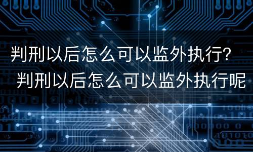 判刑以后怎么可以监外执行？ 判刑以后怎么可以监外执行呢