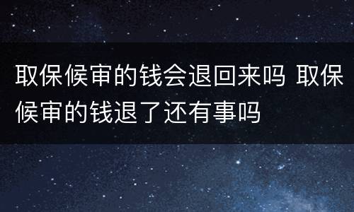 取保候审的钱会退回来吗 取保候审的钱退了还有事吗