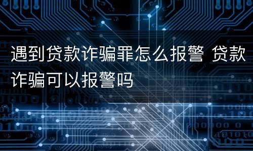遇到贷款诈骗罪怎么报警 贷款诈骗可以报警吗