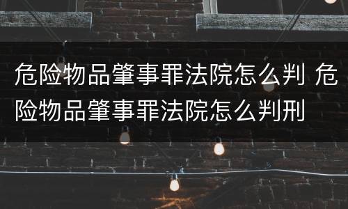 危险物品肇事罪法院怎么判 危险物品肇事罪法院怎么判刑