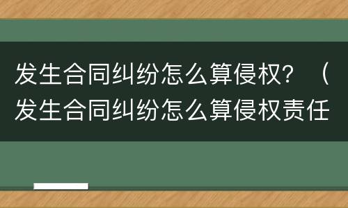 发生合同纠纷怎么算侵权？（发生合同纠纷怎么算侵权责任）