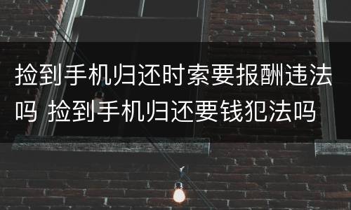 捡到手机归还时索要报酬违法吗 捡到手机归还要钱犯法吗