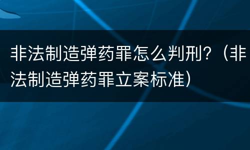 非法制造弹药罪怎么判刑?（非法制造弹药罪立案标准）