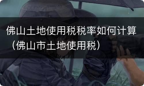佛山土地使用税税率如何计算（佛山市土地使用税）