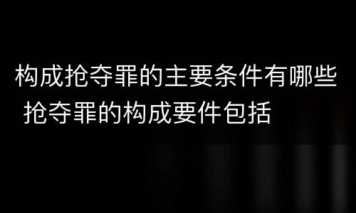 构成抢夺罪的主要条件有哪些 抢夺罪的构成要件包括
