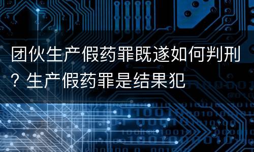 团伙生产假药罪既遂如何判刑? 生产假药罪是结果犯