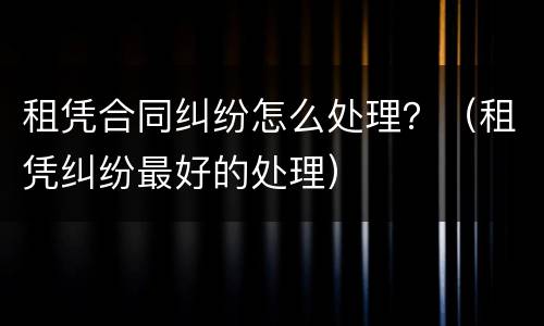 租凭合同纠纷怎么处理？（租凭纠纷最好的处理）