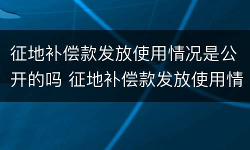 征地补偿款发放使用情况是公开的吗 征地补偿款发放使用情况是公开的吗怎么填