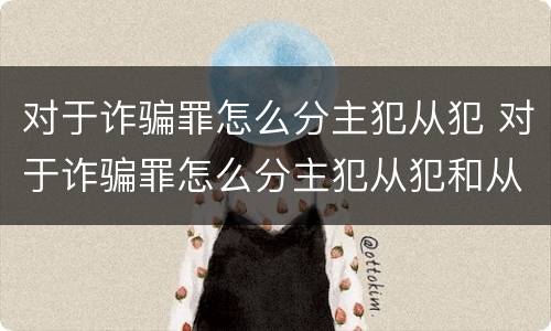 对于诈骗罪怎么分主犯从犯 对于诈骗罪怎么分主犯从犯和从犯