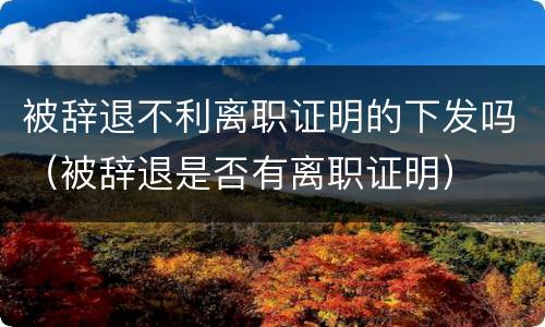 被辞退不利离职证明的下发吗（被辞退是否有离职证明）