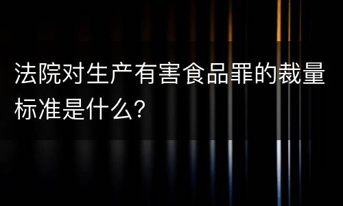 法院对生产有害食品罪的裁量标准是什么？