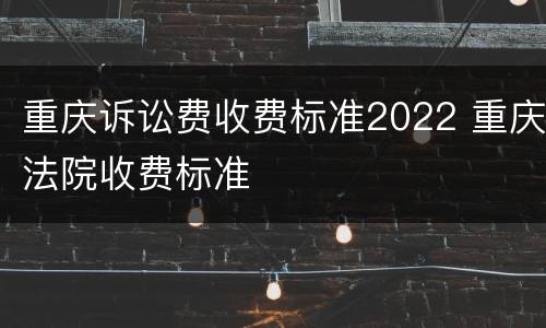 重庆诉讼费收费标准2022 重庆法院收费标准