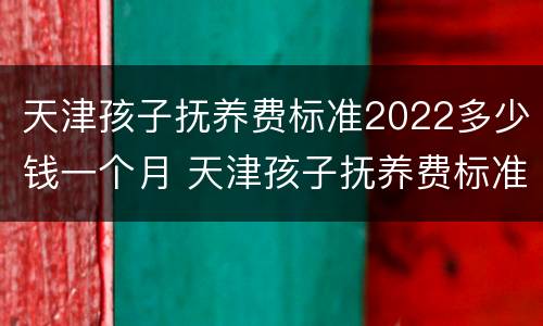 天津孩子抚养费标准2022多少钱一个月 天津孩子抚养费标准2021多少钱一个月