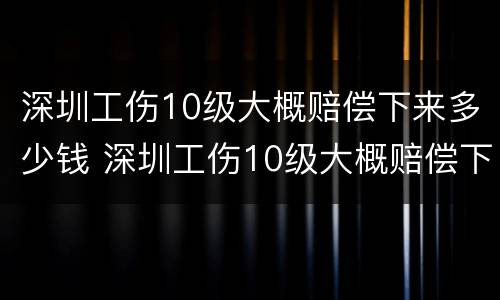 深圳工伤10级大概赔偿下来多少钱 深圳工伤10级大概赔偿下来多少钱啊