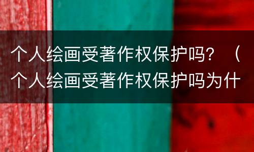 个人绘画受著作权保护吗？（个人绘画受著作权保护吗为什么）