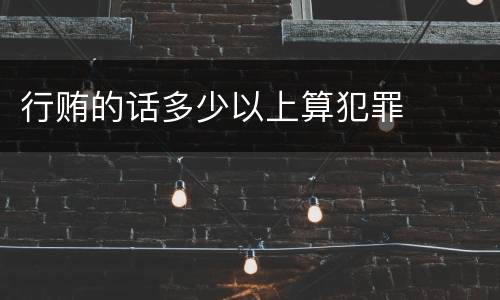 行贿的话多少以上算犯罪