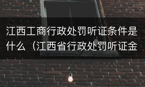 江西工商行政处罚听证条件是什么（江西省行政处罚听证金额标准）
