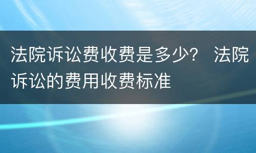 法院诉讼费收费是多少？ 法院诉讼的费用收费标准
